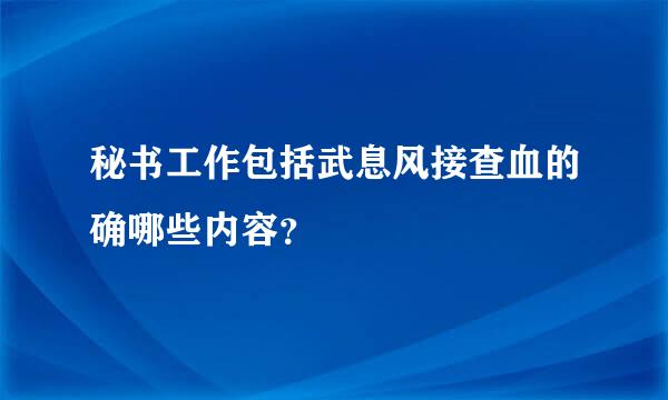 秘书工作包括武息风接查血的确哪些内容？