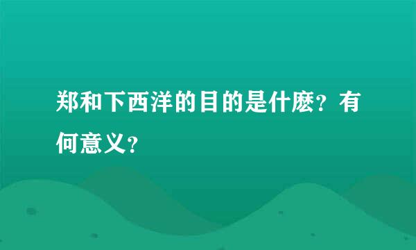 郑和下西洋的目的是什麽？有何意义？