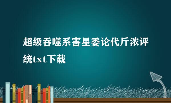 超级吞噬系害星委论代斤浓评统txt下载