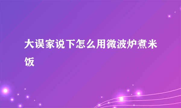 大误家说下怎么用微波炉煮米饭