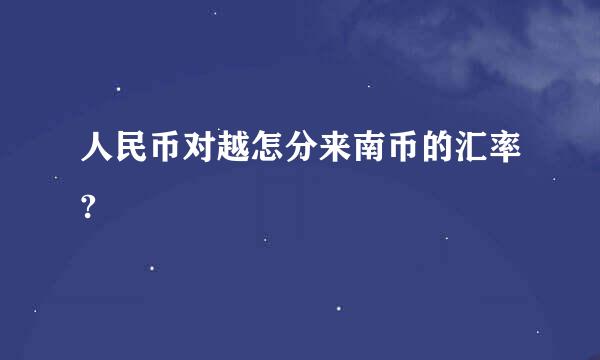 人民币对越怎分来南币的汇率?