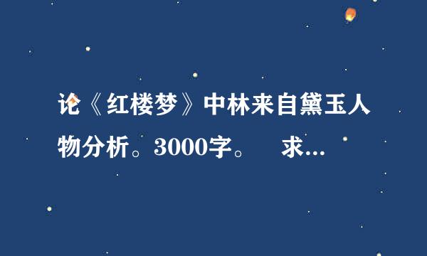 论《红楼梦》中林来自黛玉人物分析。3000字。 求大神指点。 免费的。