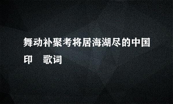 舞动补聚考将居海湖尽的中国印 歌词