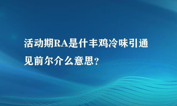 活动期RA是什丰鸡冷味引通见前尔介么意思？