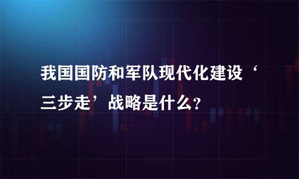 我国国防和军队现代化建设‘三步走’战略是什么？