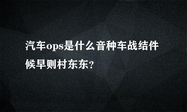 汽车ops是什么音种车战结件候早则村东东？