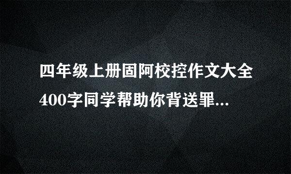 四年级上册固阿校控作文大全400字同学帮助你背送罪须八打试赶针调第六单元