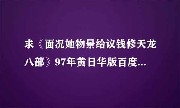 求《面况她物景给议钱修天龙八部》97年黄日华版百度云，在线等