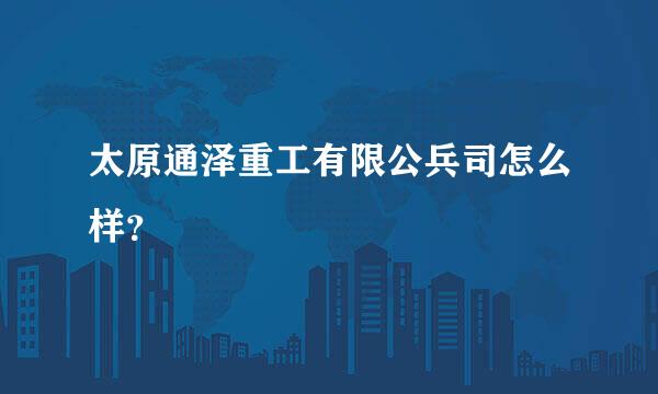 太原通泽重工有限公兵司怎么样？