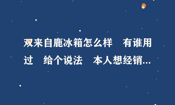 双来自鹿冰箱怎么样 有谁用过 给个说法 本人想经销双鹿冰箱 对这个牌子很陌生 质量以及售后 有谁领教过 说两句