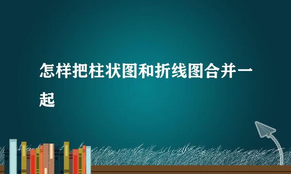 怎样把柱状图和折线图合并一起