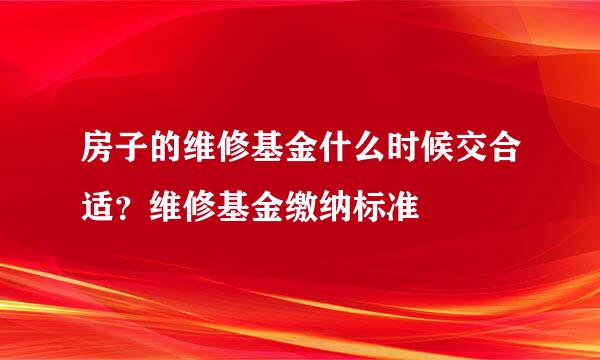 房子的维修基金什么时候交合适？维修基金缴纳标准