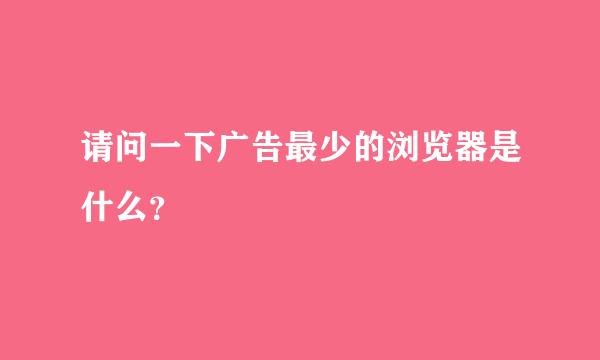 请问一下广告最少的浏览器是什么？