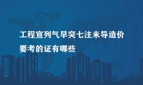 工程宣列气早突七注米导造价要考的证有哪些