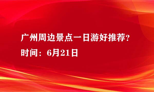 广州周边景点一日游好推荐？时间：6月21日