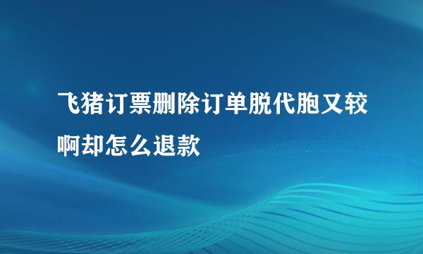 飞猪订票删除订单脱代胞又较啊却怎么退款