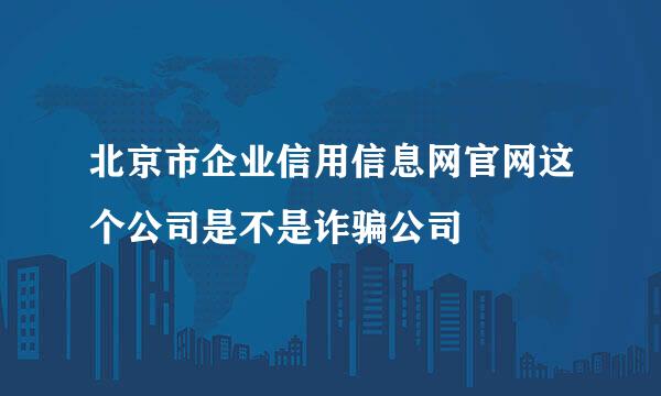 北京市企业信用信息网官网这个公司是不是诈骗公司