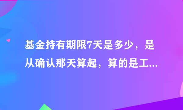 基金持有期限7天是多少，是从确认那天算起，算的是工作日还是正常天数