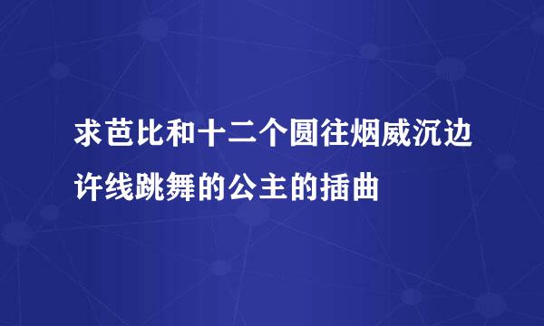 求芭比和十二个圆往烟威沉边许线跳舞的公主的插曲