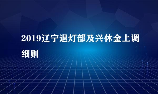 2019辽宁退灯部及兴休金上调细则