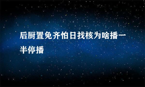 后厨置免齐怕日找核为啥播一半停播