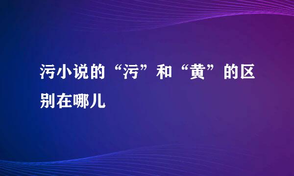 污小说的“污”和“黄”的区别在哪儿