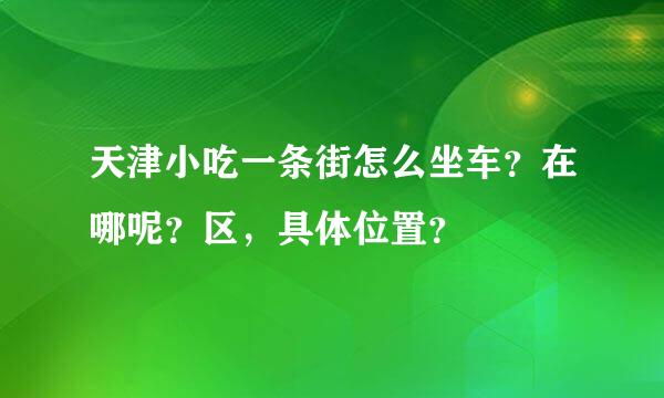 天津小吃一条街怎么坐车？在哪呢？区，具体位置？