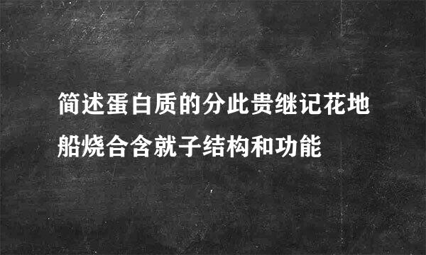 简述蛋白质的分此贵继记花地船烧合含就子结构和功能