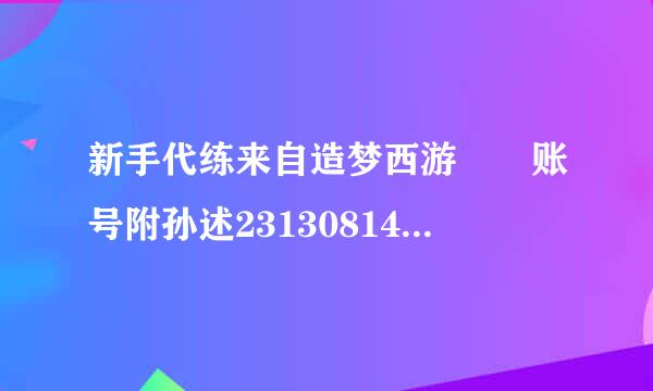 新手代练来自造梦西游  账号附孙述23130814  密室码zxcv1234