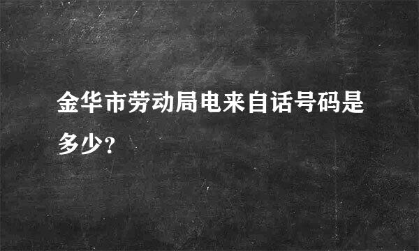 金华市劳动局电来自话号码是多少？