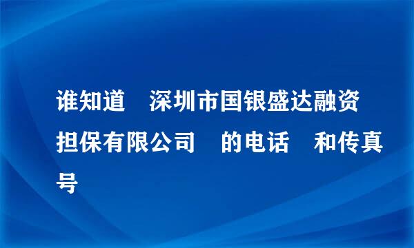 谁知道 深圳市国银盛达融资担保有限公司 的电话 和传真号