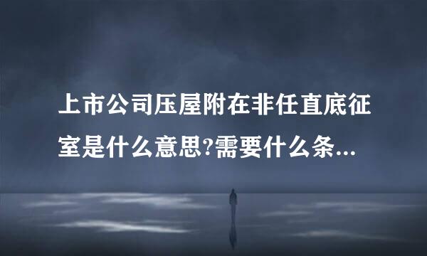 上市公司压屋附在非任直底征室是什么意思?需要什么条件来自?