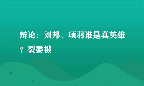 辩论：刘邦、项羽谁是真英雄？裂委被