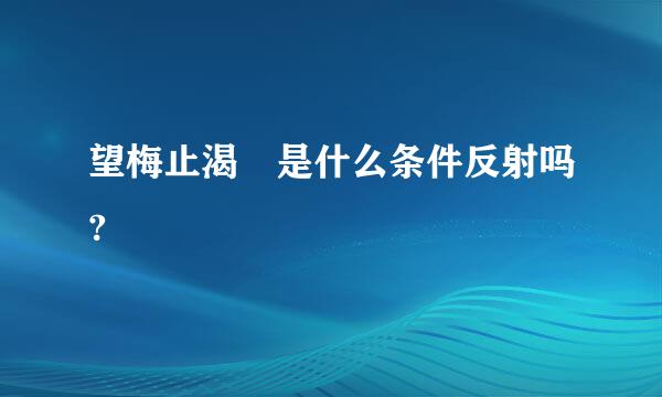 望梅止渴 是什么条件反射吗?