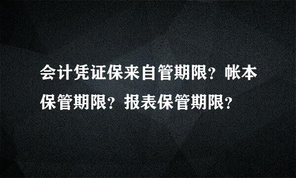 会计凭证保来自管期限？帐本保管期限？报表保管期限？