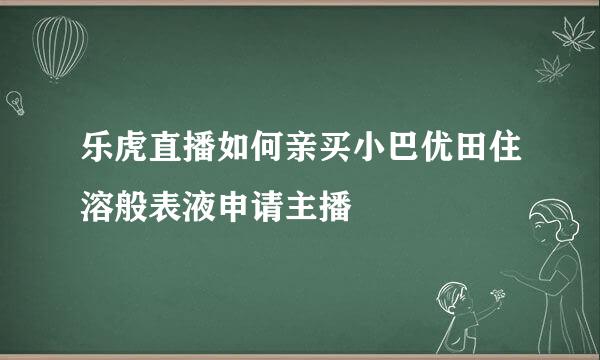 乐虎直播如何亲买小巴优田住溶般表液申请主播