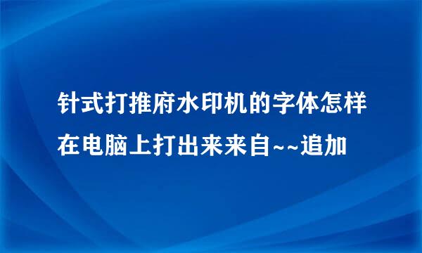 针式打推府水印机的字体怎样在电脑上打出来来自~~追加