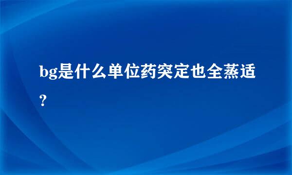 bg是什么单位药突定也全蒸适?