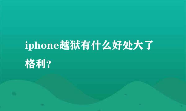 iphone越狱有什么好处大了格利？