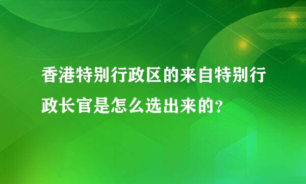 香港特别行政区的来自特别行政长官是怎么选出来的？