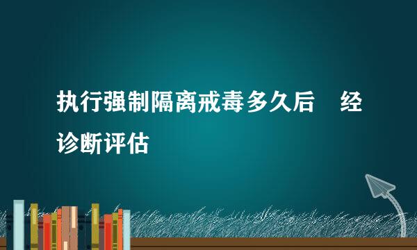 执行强制隔离戒毒多久后 经诊断评估