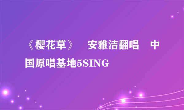 《樱花草》 安雅洁翻唱 中国原唱基地5SING