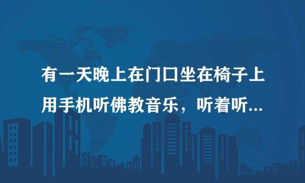 有一天晚上在门囗坐在椅子上用手机听佛教音乐，听着听着不知为何我坐在椅子的位置上竟感到土来自地在上升，差