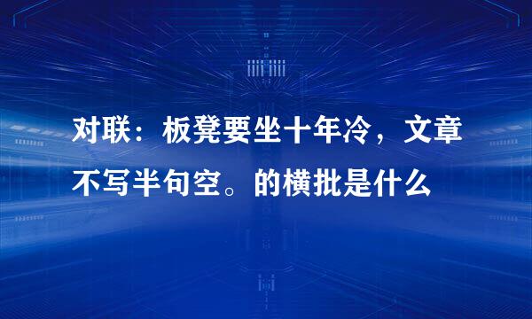 对联：板凳要坐十年冷，文章不写半句空。的横批是什么