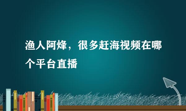 渔人阿烽，很多赶海视频在哪个平台直播