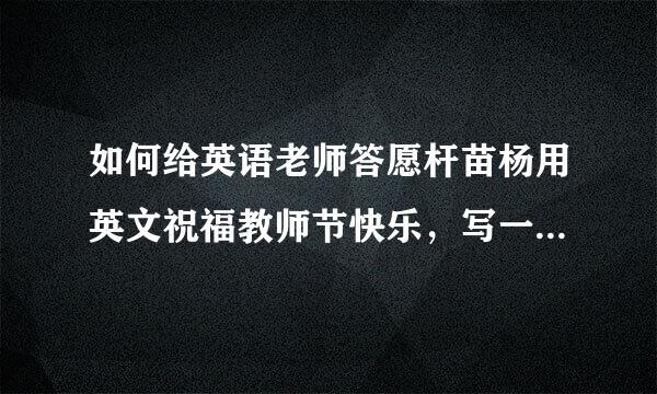 如何给英语老师答愿杆苗杨用英文祝福教师节快乐，写一篇60词以上的信（注：本人是英语课代表，代表全体同学祝老师节日快乐，适当发挥）