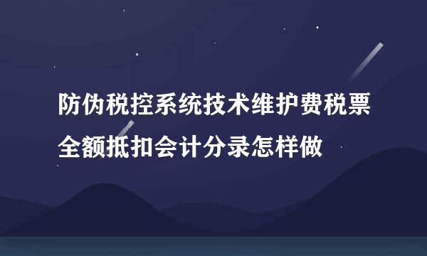 防伪税控系统技术维护费税票全额抵扣会计分录怎样做