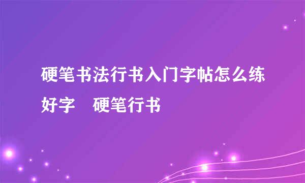 硬笔书法行书入门字帖怎么练好字 硬笔行书