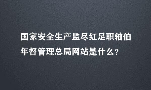 国家安全生产监尽红足职轴伯年督管理总局网站是什么？