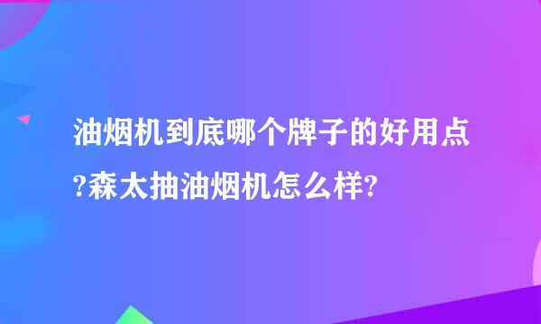 油烟机到底哪个牌子的好用点?森太抽油烟机怎么样?